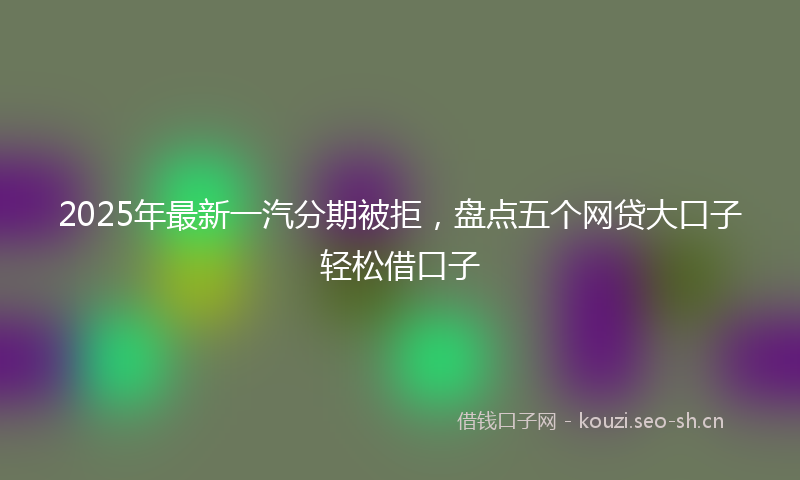 2025年最新一汽分期被拒，盘点五个网贷大口子轻松借口子