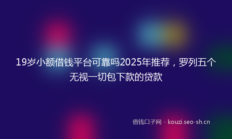 19岁小额借钱平台可靠吗2025年推荐，罗列五个无视一切包下款的贷款