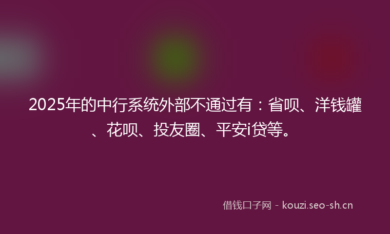 2025年的中行系统外部不通过有:省呗、洋钱罐、花呗、投友圈、平安i贷等。