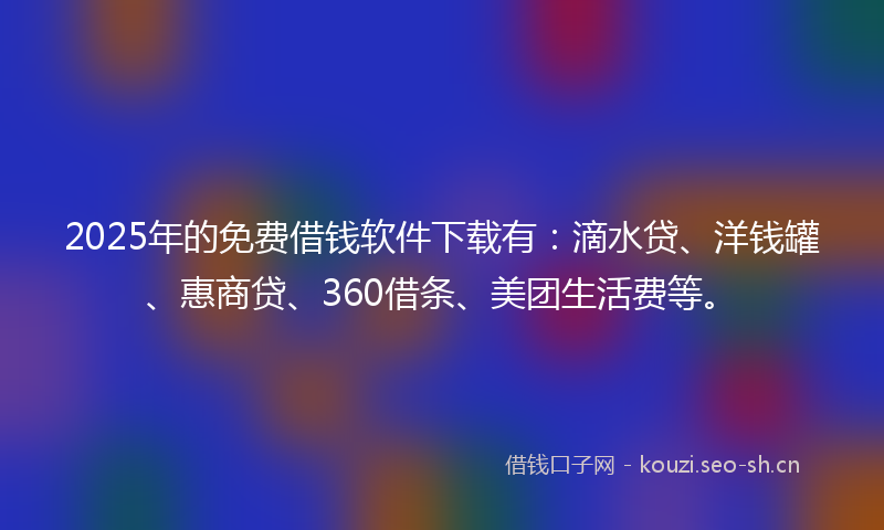 2025年的免费借钱软件下载有：滴水贷、洋钱罐、惠商贷、360借条、美团生活费等。