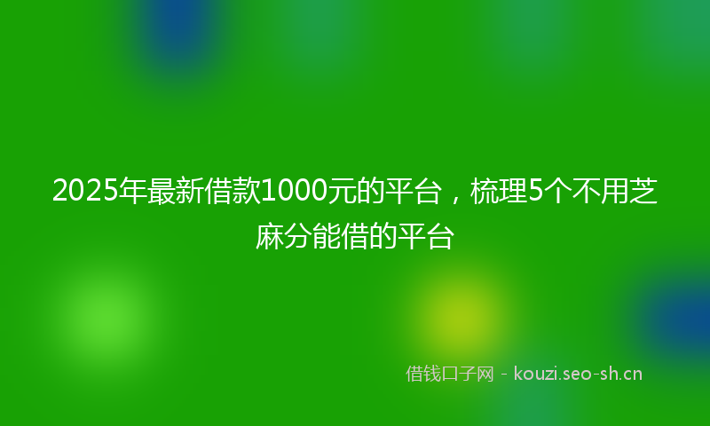 2025年最新借款1000元的平台,梳理5个不用芝麻分能借的平台