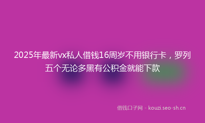2025年最新vx私人借钱16周岁不用银行卡，罗列五个无论多黑有公积金就能下款
