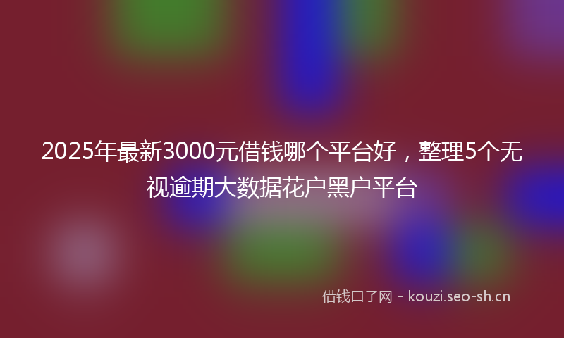 2025年最新3000元借钱哪个平台好，整理5个无视逾期大数据花户黑户平台