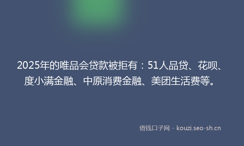 2025年的唯品会贷款被拒有：51人品贷、花呗、度小满金融、中原消费金融、美团生活费等。