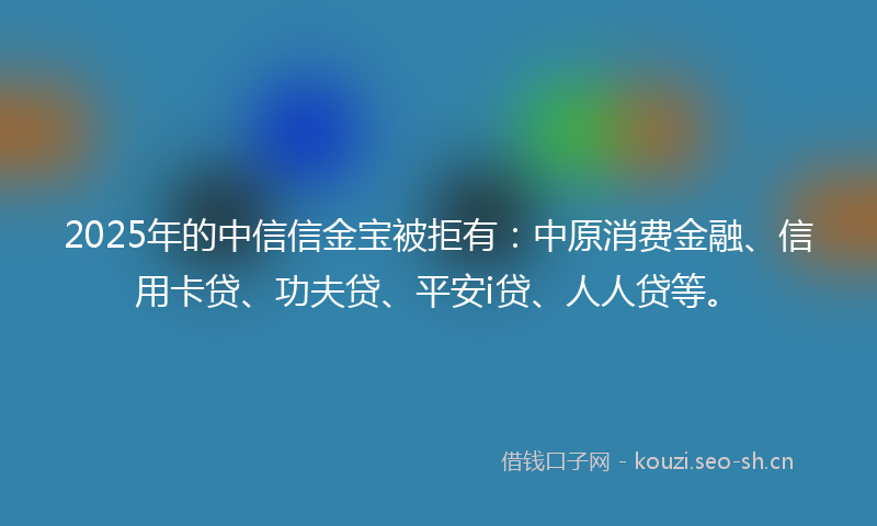 2025年的中信信金宝被拒有：中原消费金融、信用卡贷、功夫贷、平安i贷、人人贷等。
