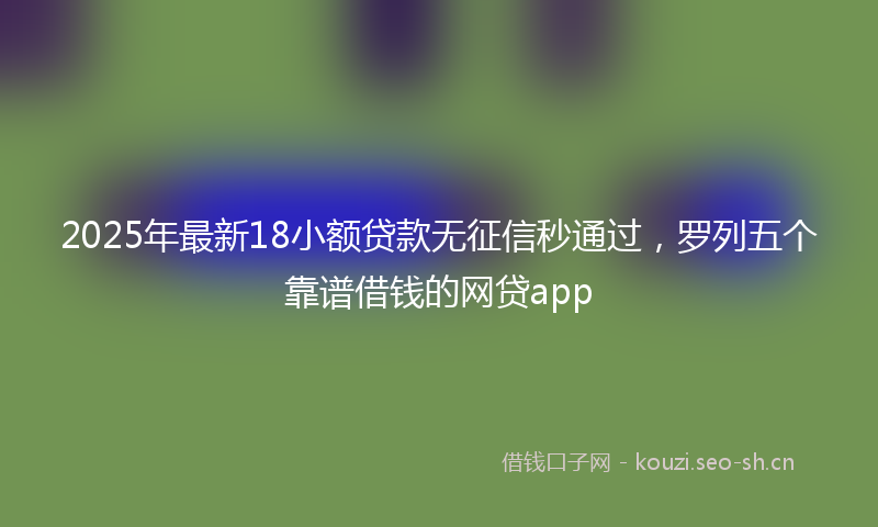 2025年最新18小额贷款无征信秒通过，罗列五个靠谱借钱的网贷app