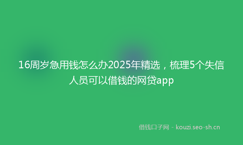 16周岁急用钱怎么办2025年精选，梳理5个失信人员可以借钱的网贷app