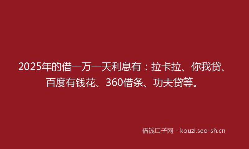 2025年的借一万一天利息有：拉卡拉、你我贷、百度有钱花、360借条、功夫贷等。