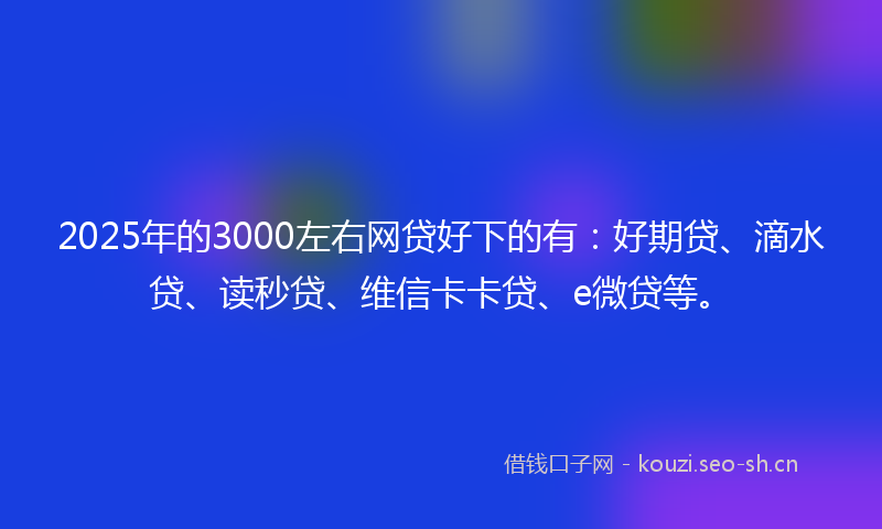 2025年的3000左右网贷好下的有：好期贷、滴水贷、读秒贷、维信卡卡贷、e微贷等。