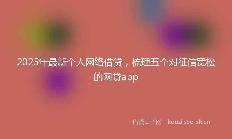 2025年最新个人网络借贷，梳理五个对征信宽松的网贷app