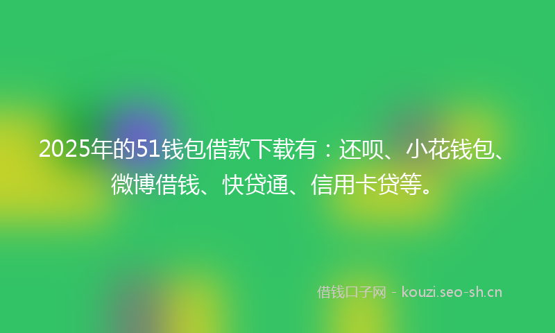 2025年的51钱包借款下载有：还呗、小花钱包、微博借钱、快贷通、信用卡贷等。
