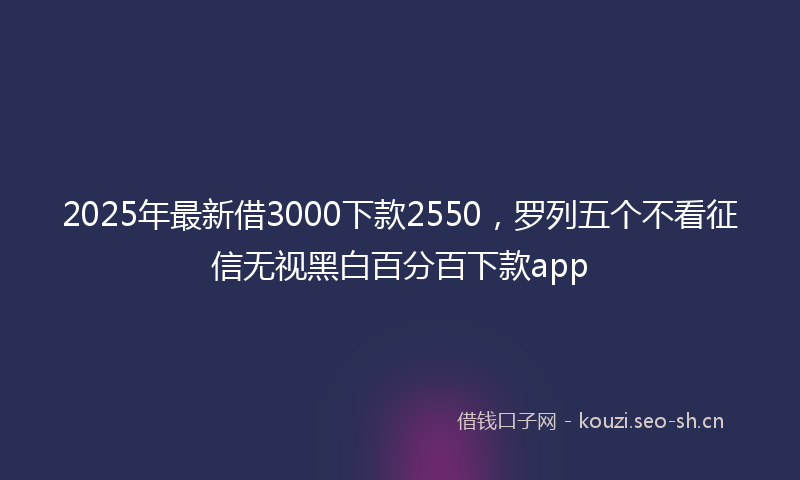 2025年最新借3000下款2550，罗列五个不看征信无视黑白百分百下款app