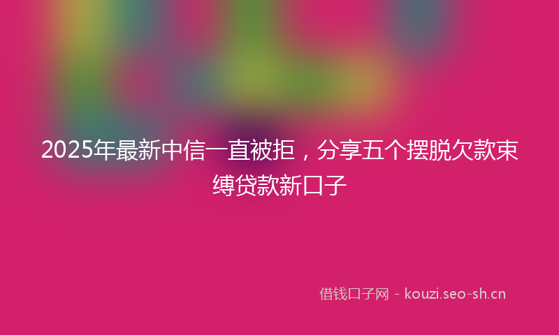 2025年最新中信一直被拒,分享五个摆脱欠款束缚贷款新口子