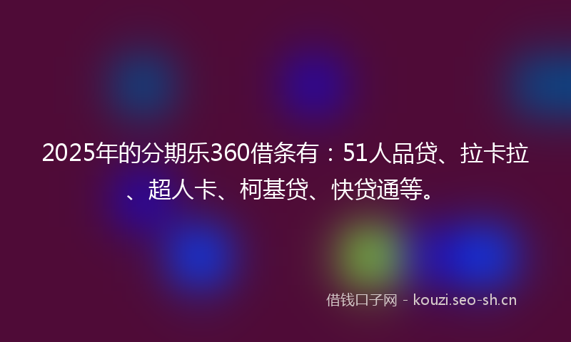 2025年的分期乐360借条有：51人品贷、拉卡拉、超人卡、柯基贷、快贷通等。
