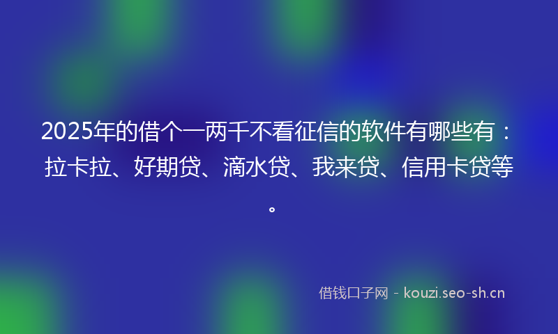 2025年的借个一两千不看征信的软件有哪些有:拉卡拉、好期贷、滴水贷、我来贷、信用卡贷等。