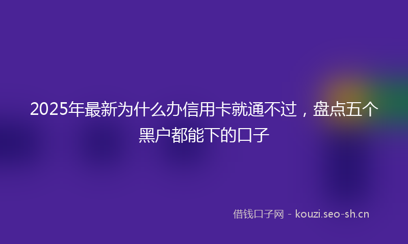 2025年最新为什么办信用卡就通不过，盘点五个黑户都能下的口子