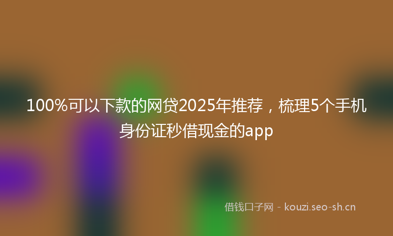 100%可以下款的网贷2025年推荐，梳理5个手机身份证秒借现金的app