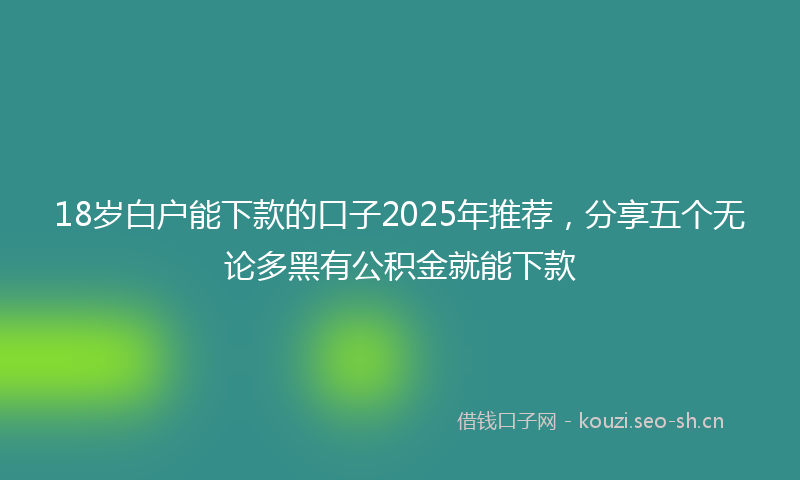 18岁白户能下款的口子2025年推荐,分享五个无论多黑有公积金就能下款