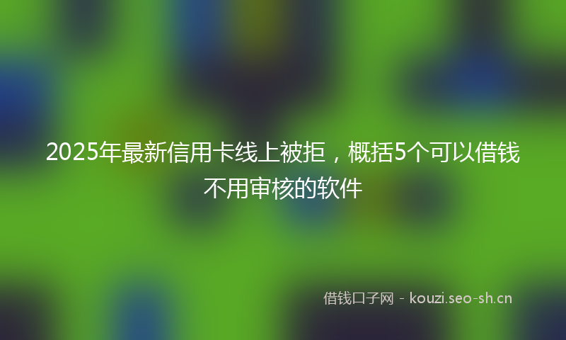 2025年最新信用卡线上被拒，概括5个可以借钱不用审核的软件