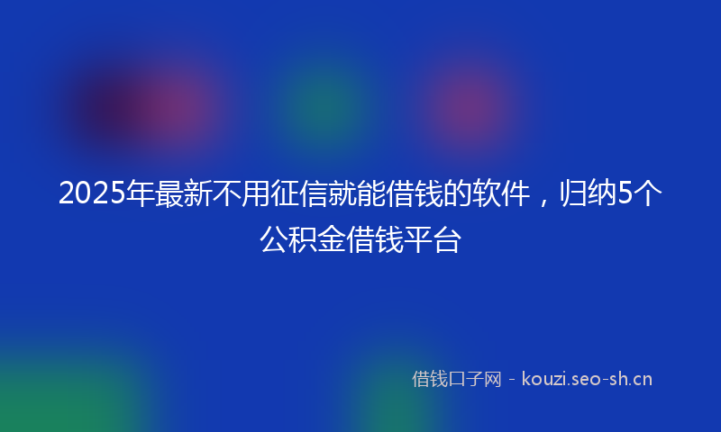 2025年最新不用征信就能借钱的软件，归纳5个公积金借钱平台