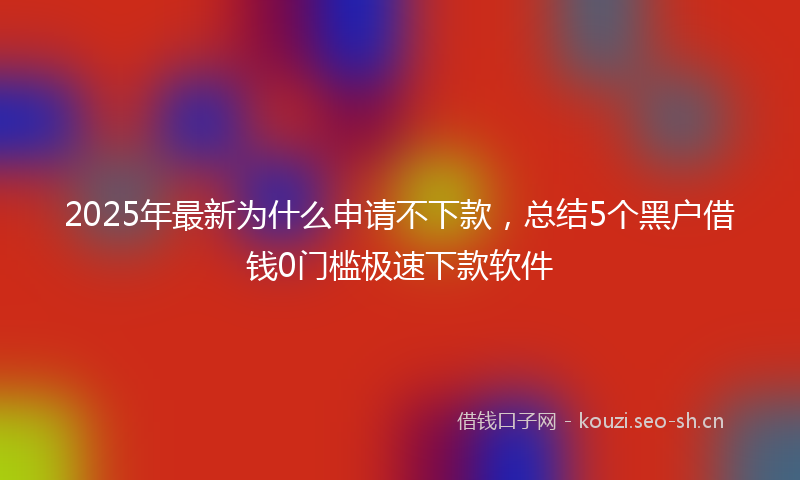 2025年最新为什么申请不下款，总结5个黑户借钱0门槛极速下款软件