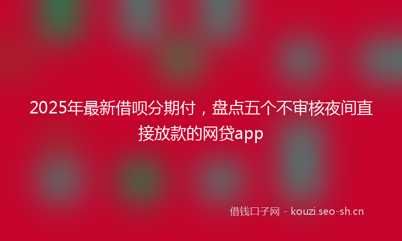 2025年最新借呗分期付，盘点五个不审核夜间直接放款的网贷app