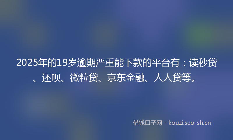 2025年的19岁逾期严重能下款的平台有：读秒贷、还呗、微粒贷、京东金融、人人贷等。