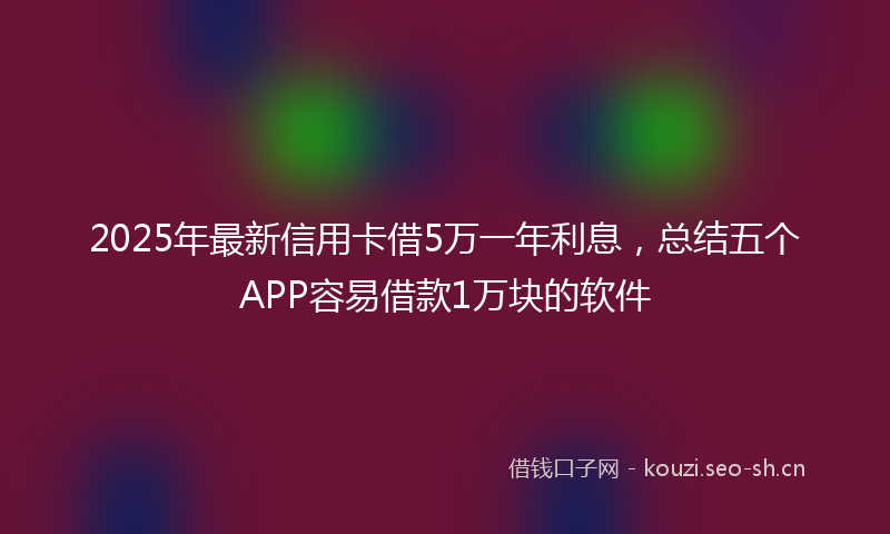 2025年最新信用卡借5万一年利息，总结五个APP容易借款1万块的软件