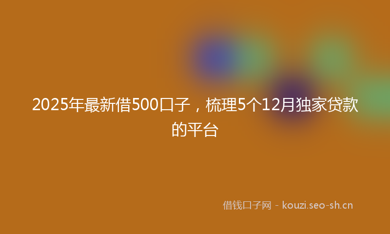 2025年最新借500口子，梳理5个12月独家贷款的平台