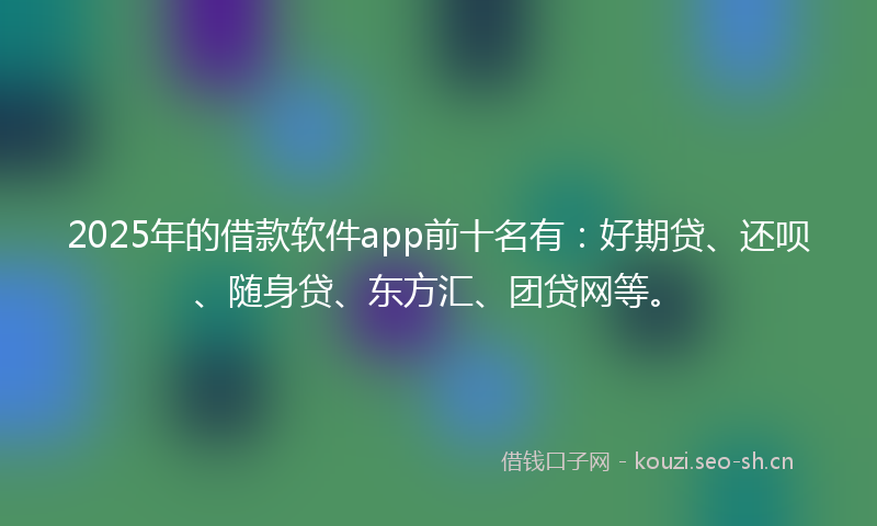 2025年的借款软件app前十名有:好期贷、还呗、随身贷、东方汇、团贷网等。