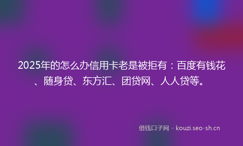 2025年的怎么办信用卡老是被拒有：百度有钱花、随身贷、东方汇、团贷网、人人贷等。