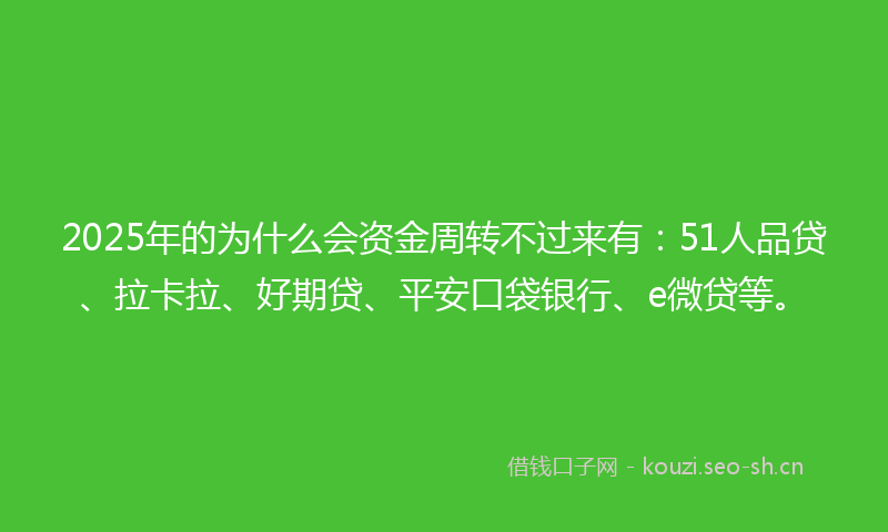 2025年的为什么会资金周转不过来有：51人品贷、拉卡拉、好期贷、平安口袋银行、e微贷等。