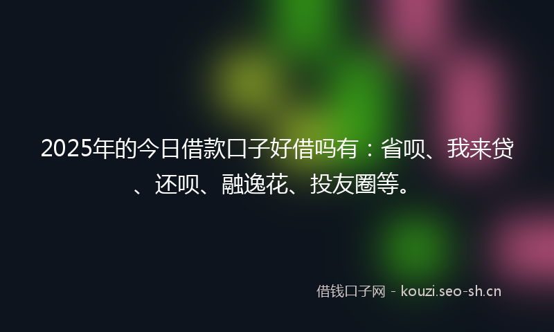 2025年的今日借款口子好借吗有：省呗、我来贷、还呗、融逸花、投友圈等。