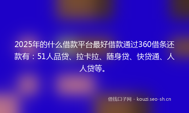 2025年的什么借款平台最好借款通过360借条还款有：51人品贷、拉卡拉、随身贷、快贷通、人人贷等。
