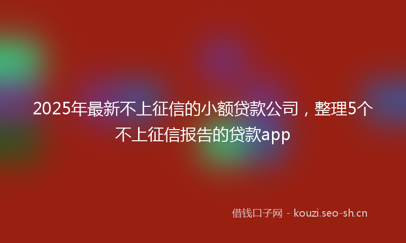 2025年最新不上征信的小额贷款公司，整理5个不上征信报告的贷款app