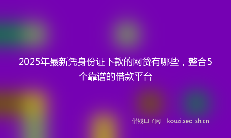 2025年最新凭身份证下款的网贷有哪些，整合5个靠谱的借款平台
