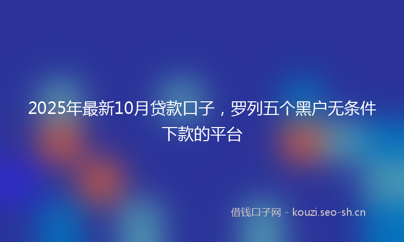 2025年最新10月贷款口子，罗列五个黑户无条件下款的平台