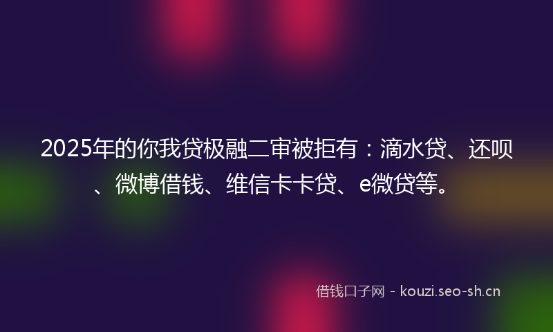 2025年的你我贷极融二审被拒有：滴水贷、还呗、微博借钱、维信卡卡贷、e微贷等。