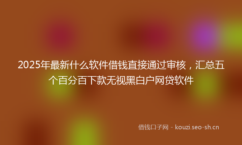2025年最新什么软件借钱直接通过审核,汇总五个百分百下款无视黑白户网贷软件