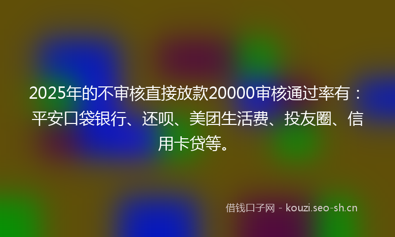 2025年的不审核直接放款20000审核通过率有：平安口袋银行、还呗、美团生活费、投友圈、信用卡贷等。