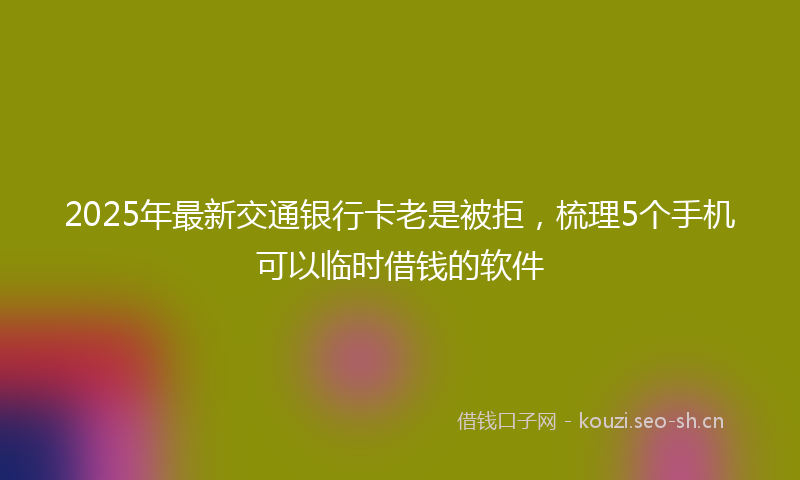 2025年最新交通银行卡老是被拒，梳理5个手机可以临时借钱的软件