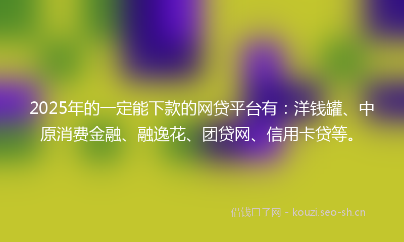 2025年的一定能下款的网贷平台有：洋钱罐、中原消费金融、融逸花、团贷网、信用卡贷等。