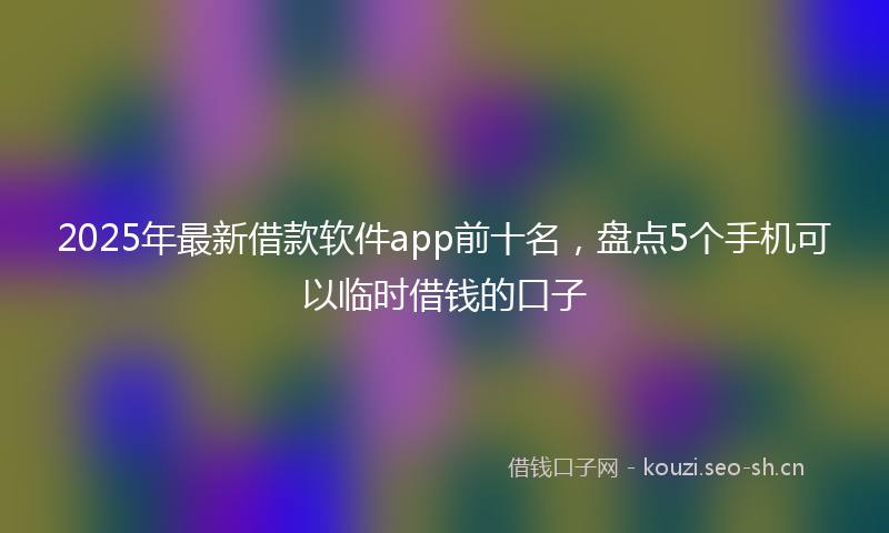 2025年最新借款软件app前十名，盘点5个手机可以临时借钱的口子