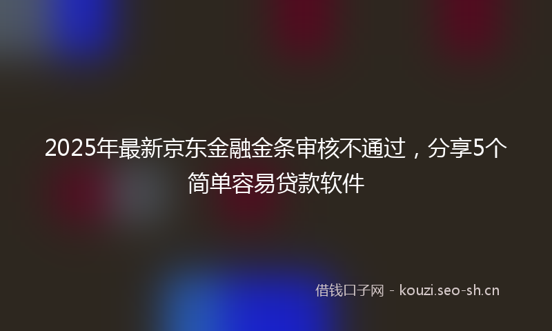 2025年最新京东金融金条审核不通过，分享5个简单容易贷款软件