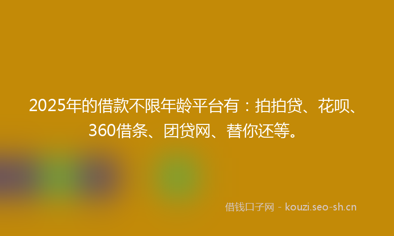 2025年的借款不限年龄平台有：拍拍贷、花呗、360借条、团贷网、替你还等。