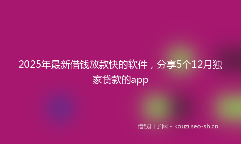 2025年最新借钱放款快的软件，分享5个12月独家贷款的app