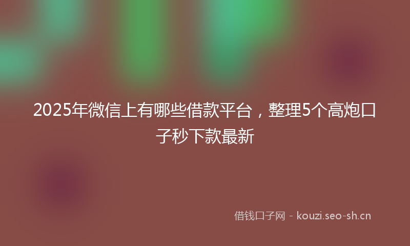 2025年微信上有哪些借款平台，整理5个高炮口子秒下款最新