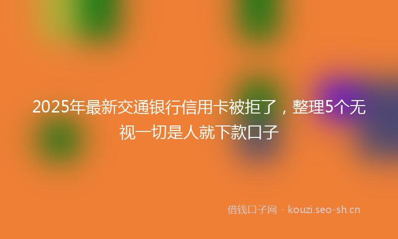 2025年最新交通银行信用卡被拒了，整理5个无视一切是人就下款口子