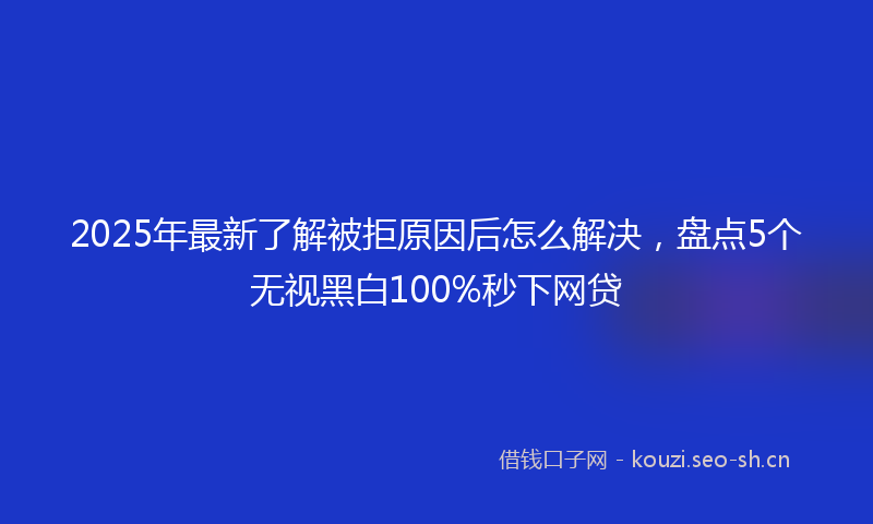 2025年最新了解被拒原因后怎么解决,盘点5个无视黑白100%秒下网贷
