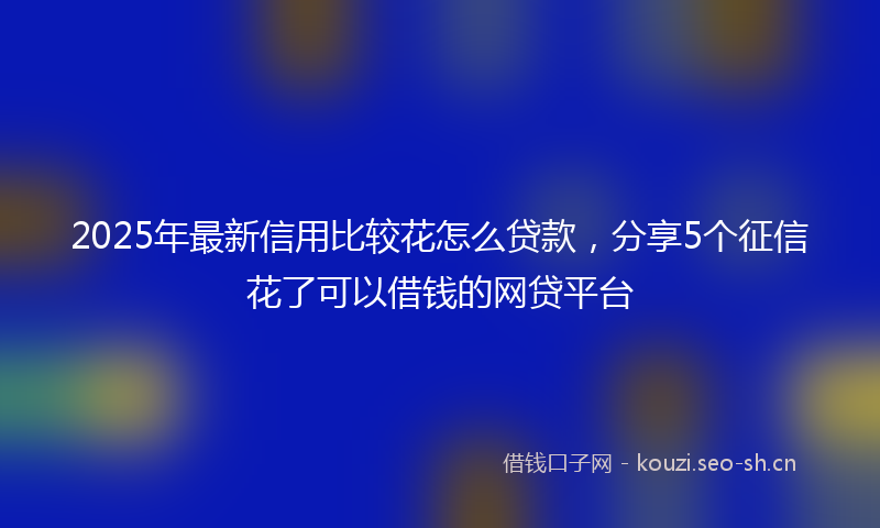 2025年最新信用比较花怎么贷款，分享5个征信花了可以借钱的网贷平台